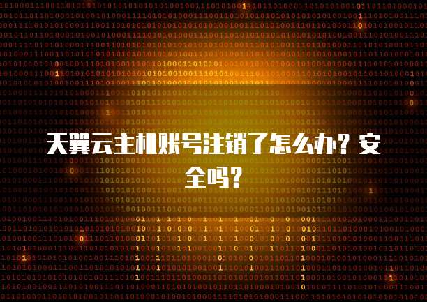 天翼云主机账号注销了怎么办？安全吗？