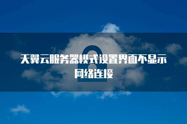 天翼云服务器模式设置界面不显示网络连接