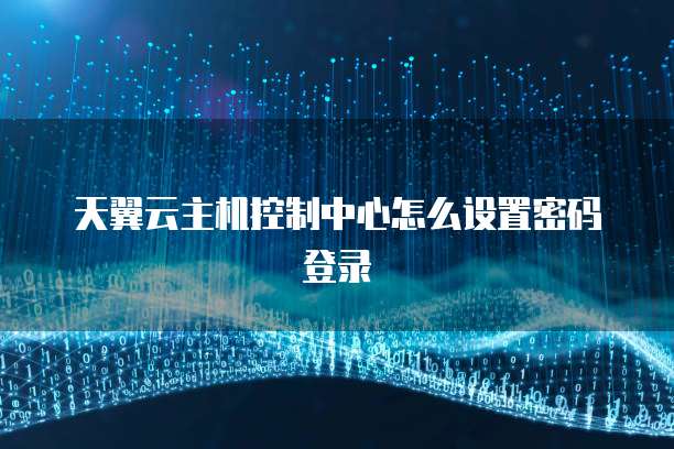 天翼云主机控制中心怎么设置密码登录