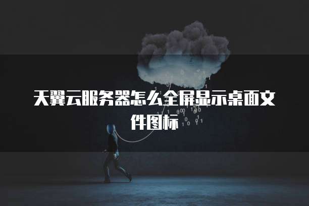 天翼云服务器怎么全屏显示桌面文件图标