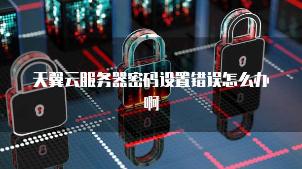 天翼云服务器密码设置错误怎么办啊