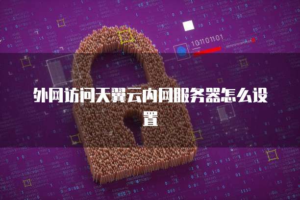 外网访问天翼云内网服务器怎么设置