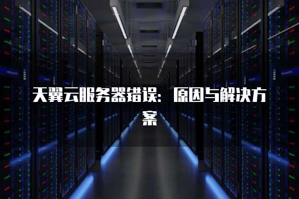 天翼云服务器错误：原因与解决方案