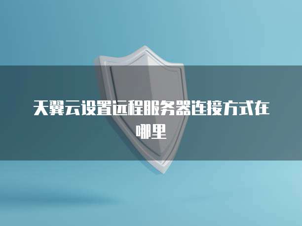 天翼云设置远程服务器连接方式在哪里