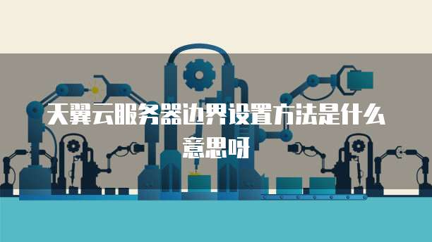 天翼云服务器边界设置方法是什么意思呀