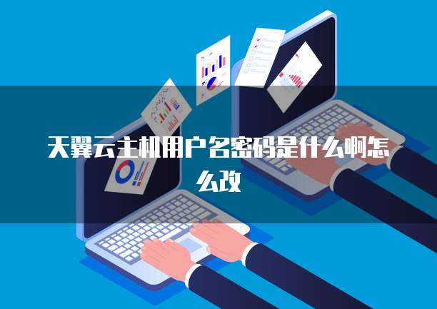 天翼云主机用户名密码是什么啊怎么改