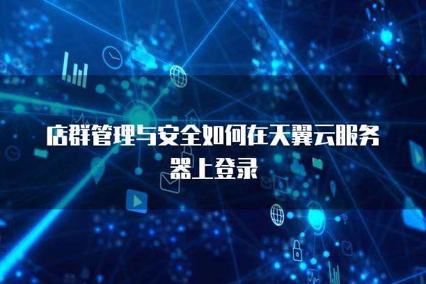 店群管理与安全如何在天翼云服务器上登录