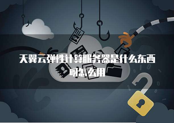天翼云弹性计算服务器是什么东西呀怎么用