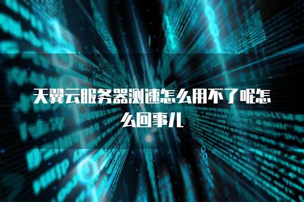 天翼云服务器测速怎么用不了呢怎么回事儿