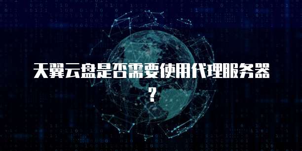 天翼云盘是否需要使用代理服务器？