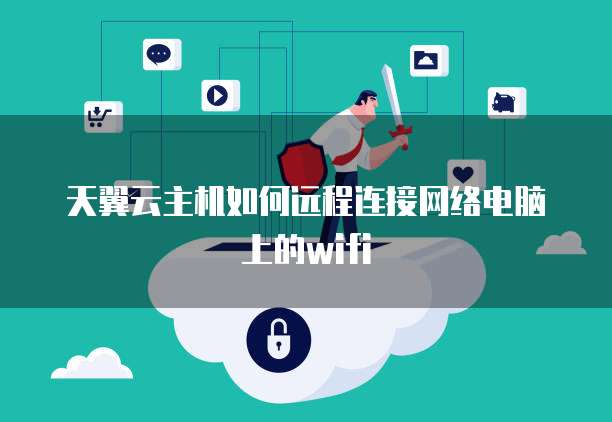 天翼云主机如何远程连接网络电脑上的wifi