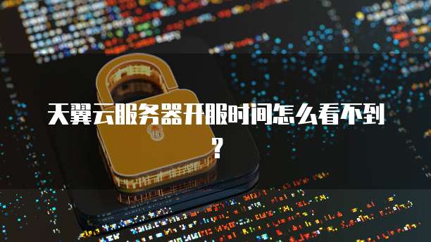 天翼云服务器开服时间怎么看不到？