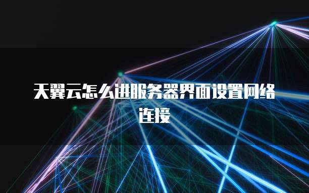 天翼云怎么进服务器界面设置网络连接