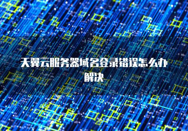 天翼云服务器域名登录错误怎么办解决