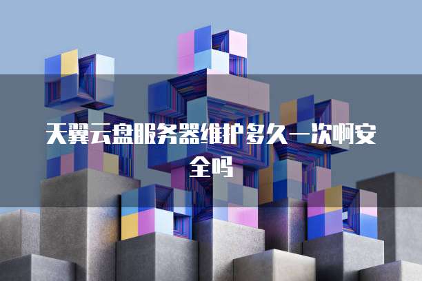 天翼云盘服务器维护多久一次啊安全吗