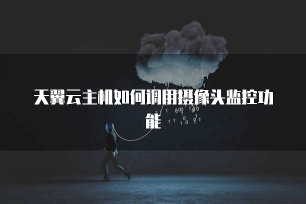 天翼云主机如何调用摄像头监控功能