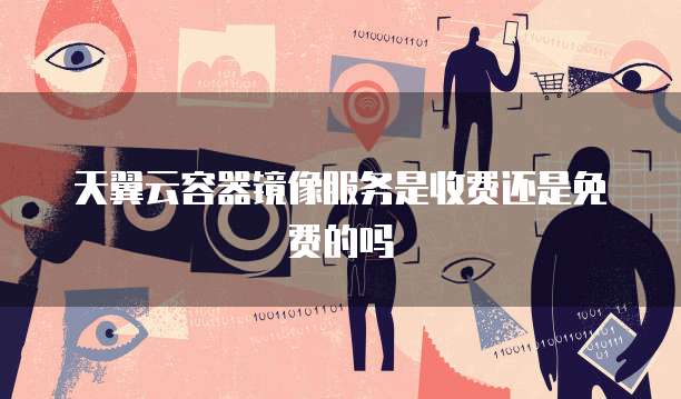 天翼云容器镜像服务是收费还是免费的吗