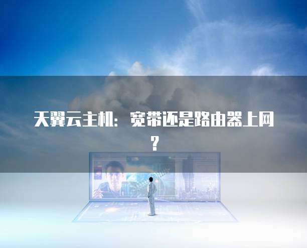 天翼云主机：宽带还是路由器上网？