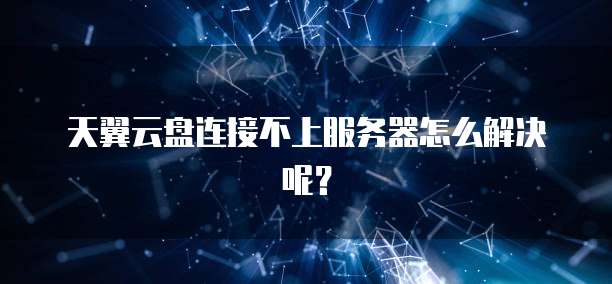 天翼云盘连接不上服务器怎么解决呢？