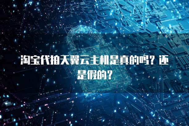 淘宝代拍天翼云主机是真的吗？还是假的？