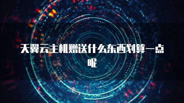 天翼云主机赠送什么东西划算一点呢