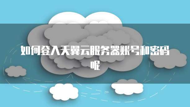 如何登入天翼云服务器账号和密码呢