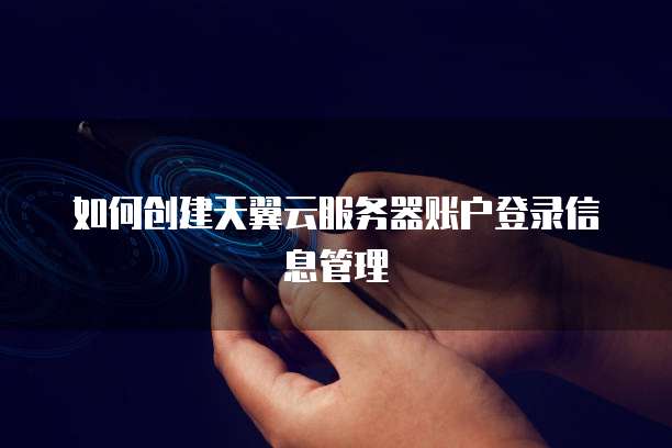 如何创建天翼云服务器账户登录信息管理