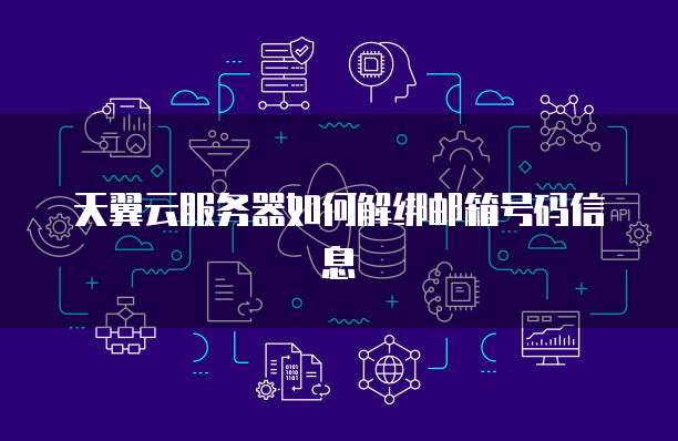 天翼云服务器如何解绑邮箱号码信息