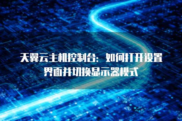 天翼云主机控制台：如何打开设置界面并切换显示器模式