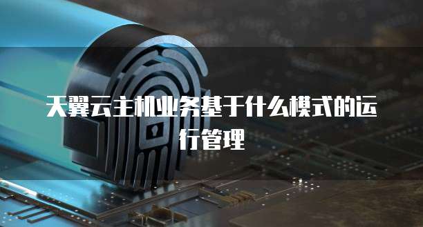 天翼云主机业务基于什么模式的运行管理