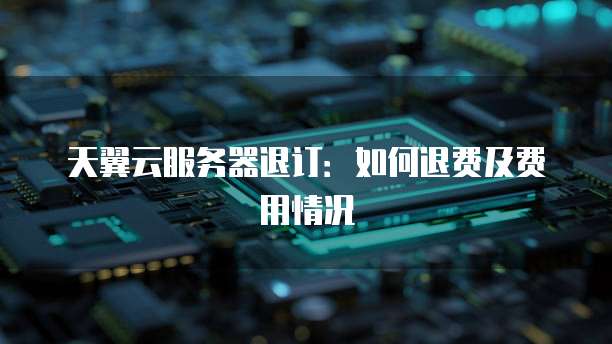 天翼云服务器退订：如何退费及费用情况