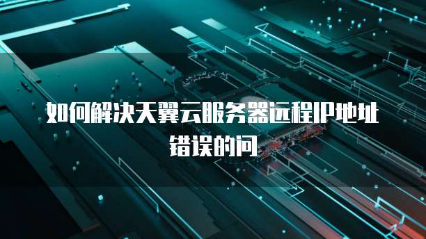 如何解决天翼云服务器远程IP地址错误的问