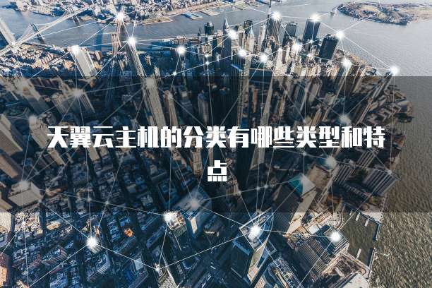 天翼云主机的分类有哪些类型和特点