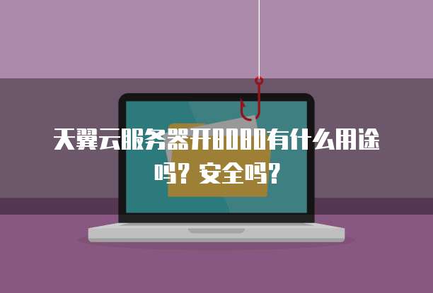 天翼云服务器开8080有什么用途吗？安全吗？