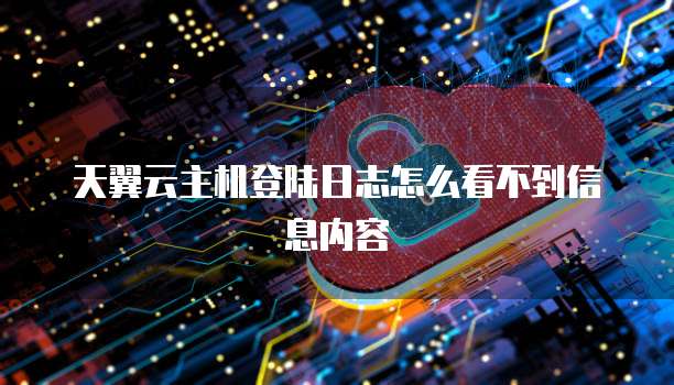 天翼云主机登陆日志怎么看不到信息内容