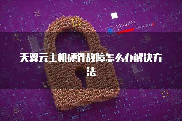 天翼云主机硬件故障怎么办解决方法