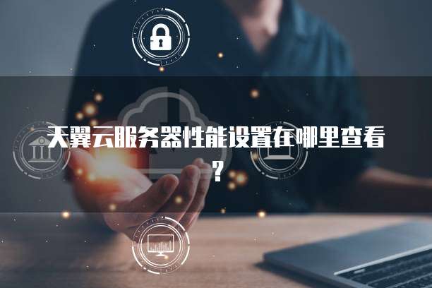 天翼云服务器性能设置在哪里查看？