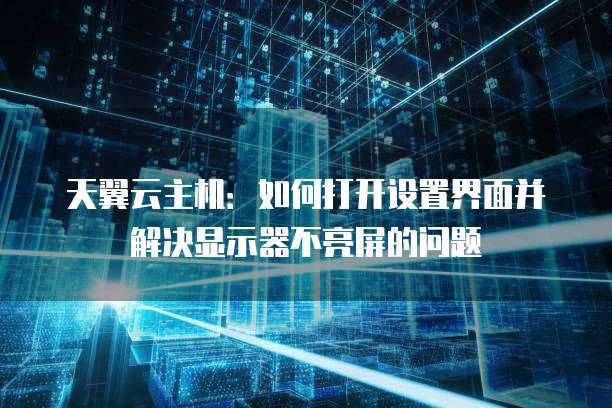 天翼云主机：如何打开设置界面并解决显示器不亮屏的问题