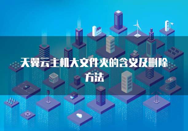 天翼云主机大文件夹的含义及删除方法