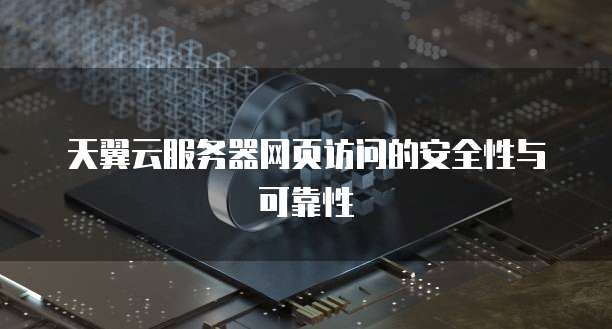 天翼云服务器网页访问的安全性与可靠性