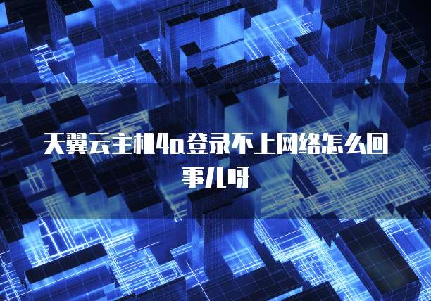 天翼云主机4a登录不上网络怎么回事儿呀