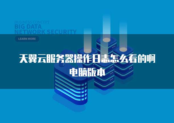 天翼云服务器操作日志怎么看的啊电脑版本
