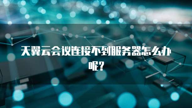 天翼云会议连接不到服务器怎么办呢？