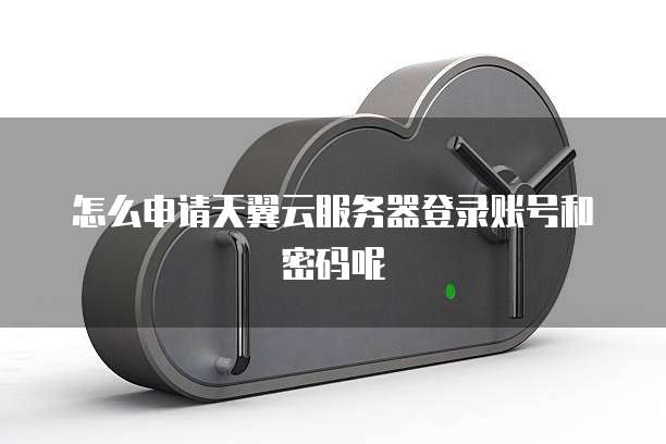 怎么申请天翼云服务器登录账号和密码呢