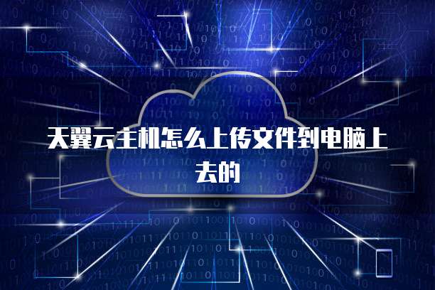 天翼云主机怎么上传文件到电脑上去的