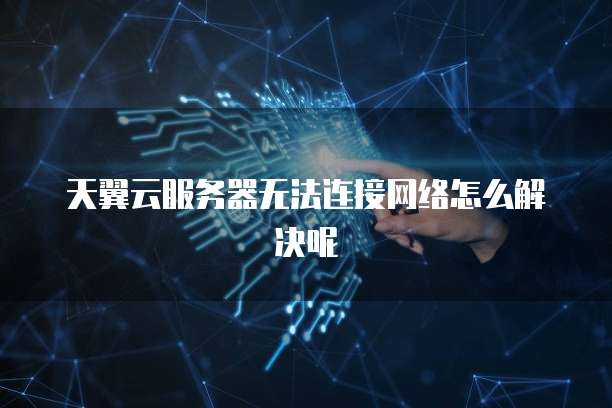 天翼云服务器无法连接网络怎么解决呢