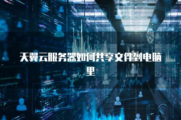 天翼云服务器如何共享文件到电脑里