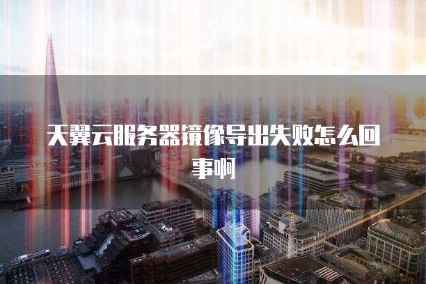 天翼云服务器镜像导出失败怎么回事啊