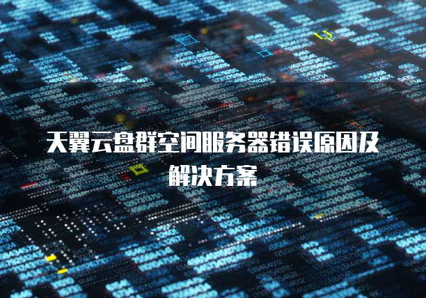 天翼云盘群空间服务器错误原因及解决方案