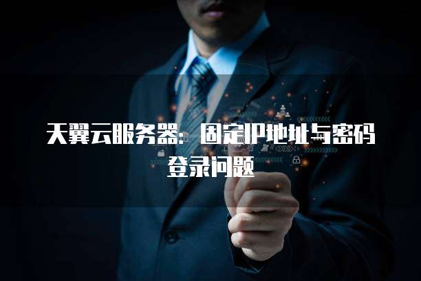天翼云服务器：固定IP地址与密码登录问题